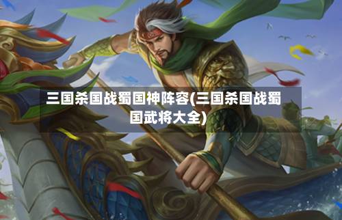 三国杀国战蜀国神阵容(三国杀国战蜀国武将大全)-第2张图片