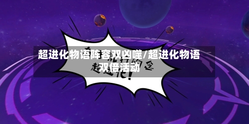 超进化物语阵容双凶噬/超进化物语双倍活动