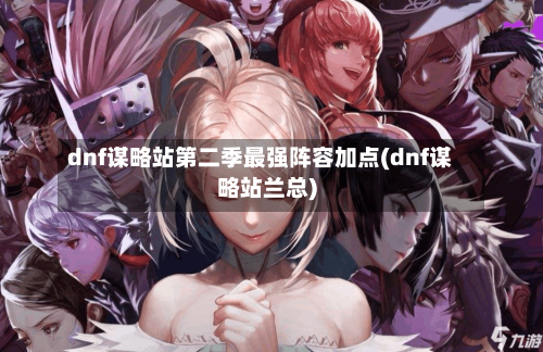 dnf谋略站第二季最强阵容加点(dnf谋略站兰总)-第2张图片